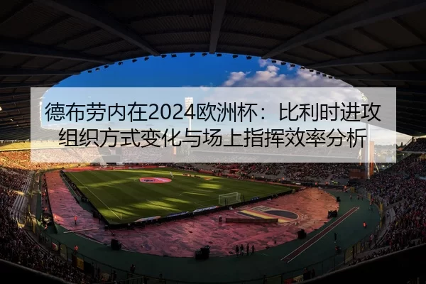 德布劳内在2024欧洲杯：比利时进攻组织方式变化与场上指挥效率分析