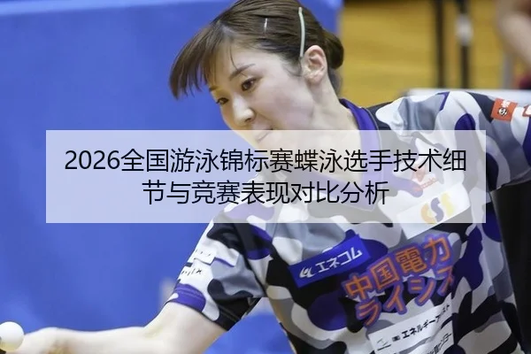 2026全国游泳锦标赛蝶泳选手技术细节与竞赛表现对比分析