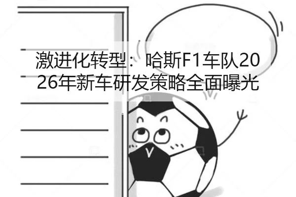 激进化转型：哈斯F1车队2026年新车研发策略全面曝光