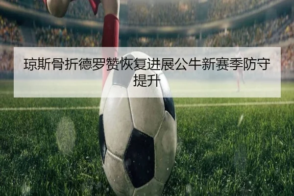 琼斯骨折德罗赞恢复进展公牛新赛季防守提升