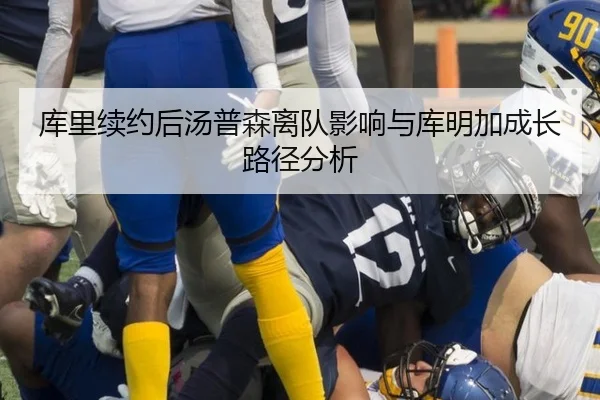 库里续约后汤普森离队影响与库明加成长路径分析